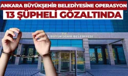 Ankara Büyükşehir Belediyesine Operasyon: 13 Şüpheli Gözaltında