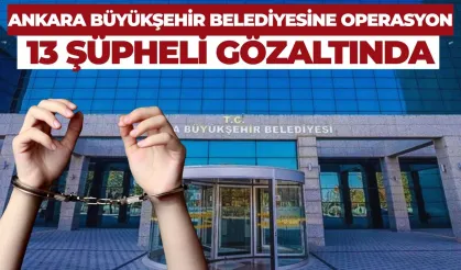 Ankara Büyükşehir Belediyesine Operasyon: 13 Şüpheli Gözaltında