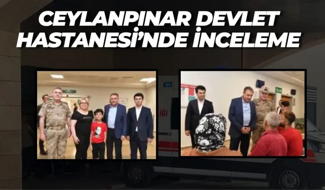 Vali Şıldak ve Tuğgeneral Avkıran, Ceylanpınar Devlet Hastanesi’ni Denetledi