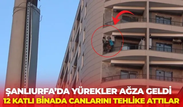 Şanlıurfa’da Yürekler Ağza Geldi: 12 Katlı Binada Canlarını Tehlike Attılar